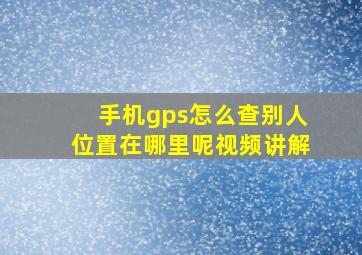 手机gps怎么查别人位置在哪里呢视频讲解