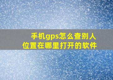 手机gps怎么查别人位置在哪里打开的软件