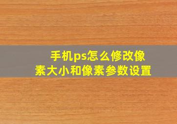 手机ps怎么修改像素大小和像素参数设置