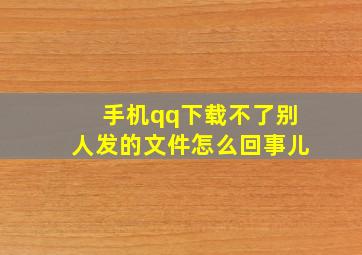 手机qq下载不了别人发的文件怎么回事儿