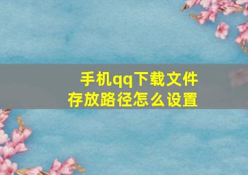 手机qq下载文件存放路径怎么设置