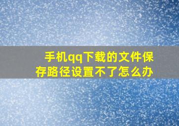 手机qq下载的文件保存路径设置不了怎么办