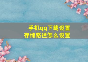 手机qq下载设置存储路径怎么设置