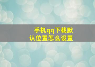 手机qq下载默认位置怎么设置