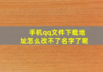 手机qq文件下载地址怎么改不了名字了呢