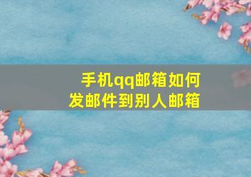 手机qq邮箱如何发邮件到别人邮箱