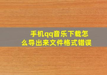 手机qq音乐下载怎么导出来文件格式错误