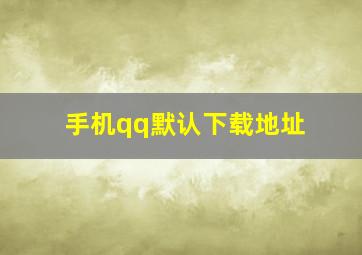 手机qq默认下载地址