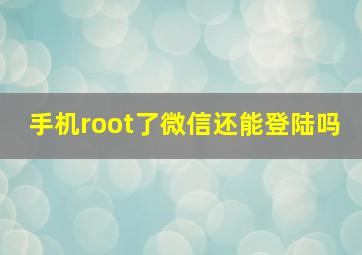 手机root了微信还能登陆吗