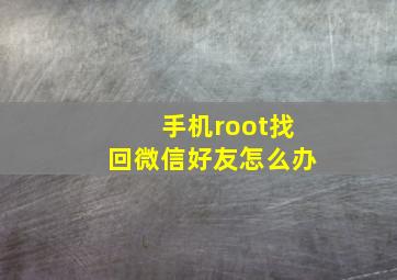 手机root找回微信好友怎么办