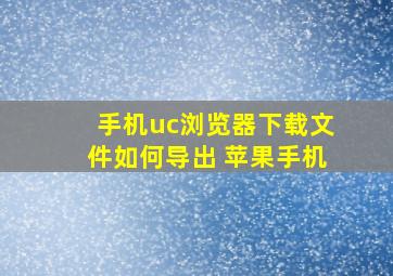 手机uc浏览器下载文件如何导出 苹果手机