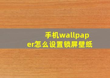 手机wallpaper怎么设置锁屏壁纸