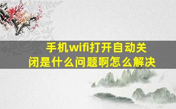 手机wifi打开自动关闭是什么问题啊怎么解决