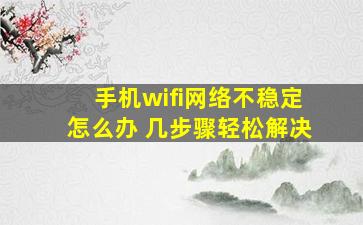 手机wifi网络不稳定怎么办 几步骤轻松解决