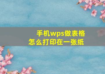 手机wps做表格怎么打印在一张纸