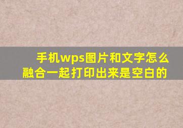 手机wps图片和文字怎么融合一起打印出来是空白的