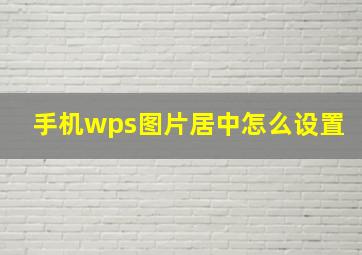 手机wps图片居中怎么设置