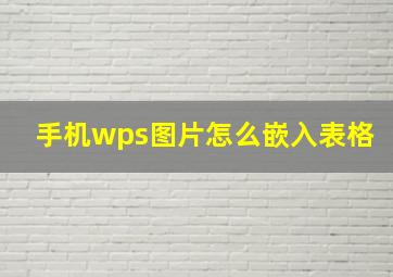 手机wps图片怎么嵌入表格