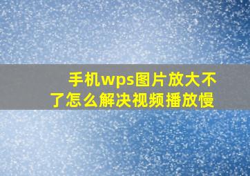 手机wps图片放大不了怎么解决视频播放慢