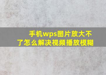 手机wps图片放大不了怎么解决视频播放模糊