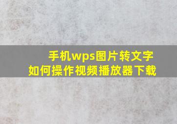 手机wps图片转文字如何操作视频播放器下载