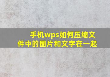 手机wps如何压缩文件中的图片和文字在一起