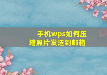 手机wps如何压缩照片发送到邮箱