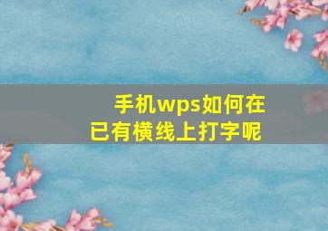 手机wps如何在已有横线上打字呢