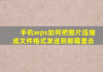 手机wps如何把图片压缩成文件格式发送到邮箱里去