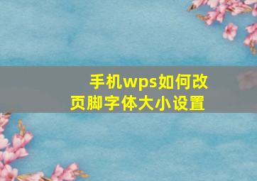 手机wps如何改页脚字体大小设置