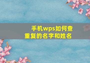 手机wps如何查重复的名字和姓名