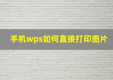 手机wps如何直接打印图片