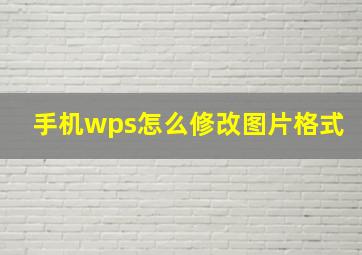 手机wps怎么修改图片格式