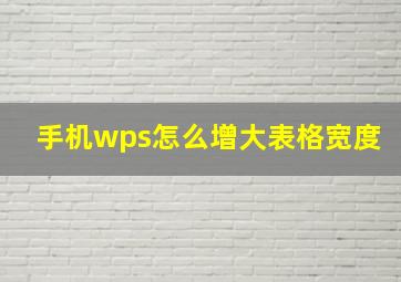 手机wps怎么增大表格宽度