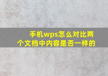 手机wps怎么对比两个文档中内容是否一样的