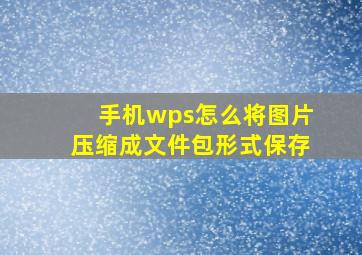 手机wps怎么将图片压缩成文件包形式保存