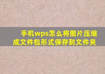 手机wps怎么将图片压缩成文件包形式保存到文件夹