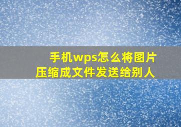 手机wps怎么将图片压缩成文件发送给别人