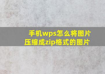 手机wps怎么将图片压缩成zip格式的图片