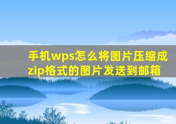 手机wps怎么将图片压缩成zip格式的图片发送到邮箱