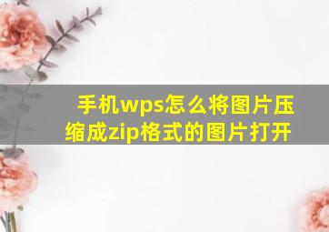 手机wps怎么将图片压缩成zip格式的图片打开