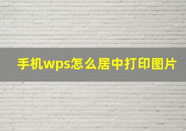 手机wps怎么居中打印图片