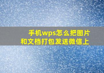 手机wps怎么把图片和文档打包发送微信上