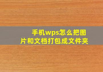 手机wps怎么把图片和文档打包成文件夹