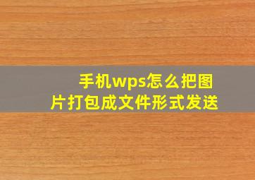 手机wps怎么把图片打包成文件形式发送