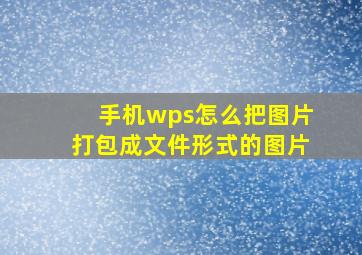 手机wps怎么把图片打包成文件形式的图片