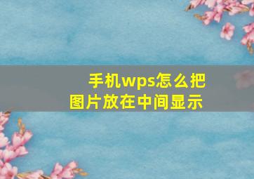 手机wps怎么把图片放在中间显示