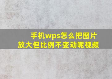 手机wps怎么把图片放大但比例不变动呢视频