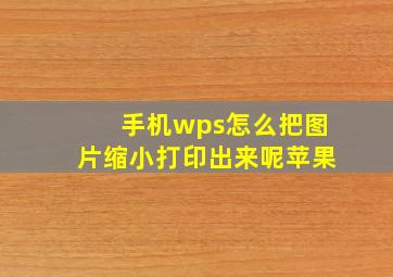 手机wps怎么把图片缩小打印出来呢苹果