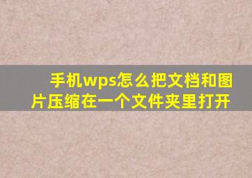 手机wps怎么把文档和图片压缩在一个文件夹里打开